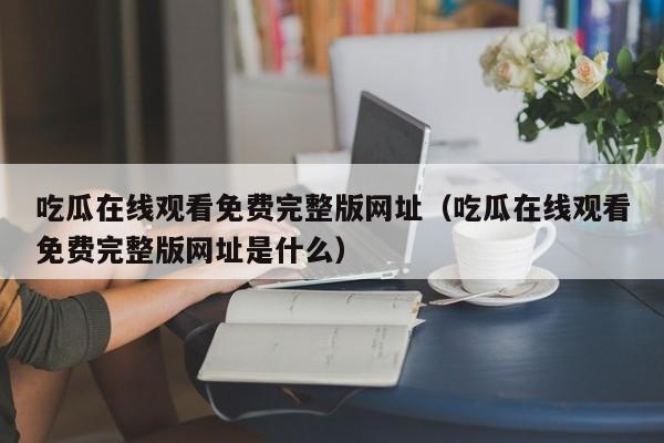 吃瓜在线观看免费完整版网址（吃瓜在线观看免费完整版网址是什么）